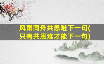 风雨同舟共患难下一句(只有共患难才能下一句)