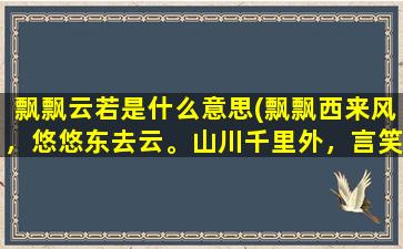 飘飘云若是什么意思(飘飘西来风，悠悠东去云。山川千里外，言笑难为因。是什么意思)