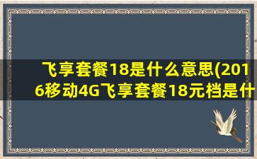 飞享套餐18是什么意思(2016移动4G飞享套餐18元档是什么意思包含什么)