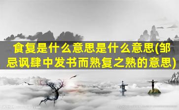 食复是什么意思是什么意思(邹忌讽肆中发书而熟复之熟的意思)