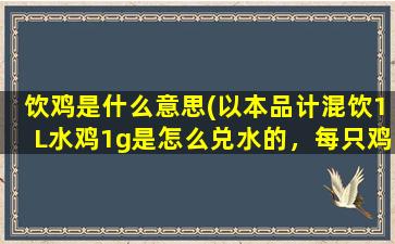 饮鸡是什么意思(以本品计混饮1L水鸡1g是怎么兑水的，每只鸡又用多少呢求解)