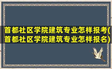 首都社区学院建筑专业怎样报考(首都社区学院建筑专业怎样报名)