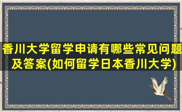 香川大学留学申请有哪些常见问题及答案(如何留学日本香川大学)