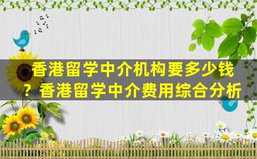 香港留学中介机构要多少钱？香港留学中介费用综合分析