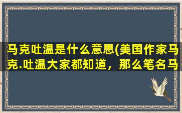 马克吐温是什么意思(美国作家马克.吐温大家都知道，那么笔名马克.吐温的含义是什么)