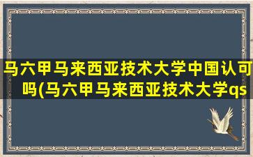 马六甲马来西亚技术大学中国认可吗(马六甲马来西亚技术大学qs)