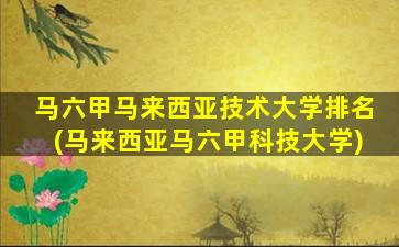 马六甲马来西亚技术大学排名(马来西亚马六甲科技大学)