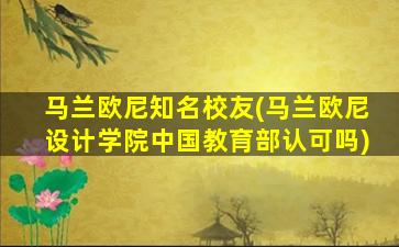 马兰欧尼知名校友(马兰欧尼设计学院中国教育部认可吗)