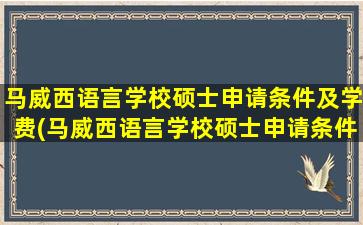 马威西语言学校硕士申请条件及学费(马威西语言学校硕士申请条件和学费)