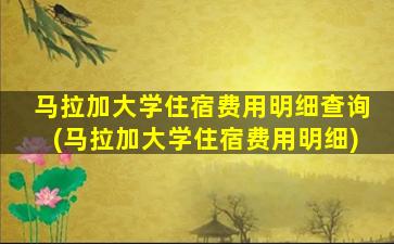 马拉加大学住宿费用明细查询(马拉加大学住宿费用明细)