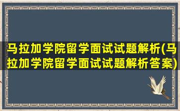 马拉加学院留学面试试题解析(马拉加学院留学面试试题解析答案)