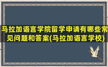 马拉加语言学院留学申请有哪些常见问题和答案(马拉加语言学校)