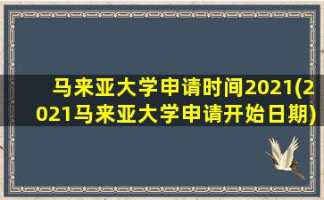 马来亚大学申请时间2021(2021马来亚大学申请开始日期)