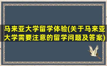 马来亚大学留学体验(关于马来亚大学需要注意的留学问题及答案)