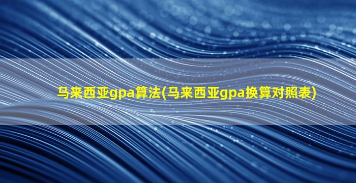 马来西亚gpa算法(马来西亚gpa换算对照表)