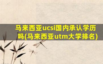 马来西亚ucsi国内承认学历吗(马来西亚utm大学排名)