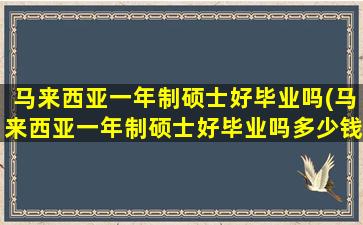 马来西亚一年制硕士好毕业吗(马来西亚一年制硕士好毕业吗多少钱)