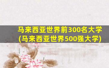 马来西亚世界前300名大学(马来西亚世界500强大学)