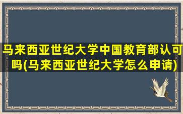 马来西亚世纪大学中国教育部认可吗(马来西亚世纪大学怎么申请)