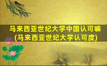 马来西亚世纪大学中国认可嘛(马来西亚世纪大学认可度)