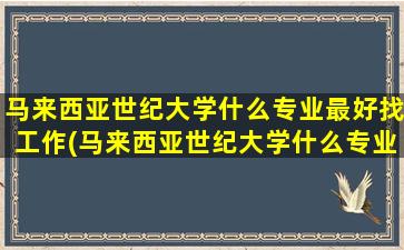 马来西亚世纪大学什么专业最好找工作(马来西亚世纪大学什么专业最好毕业)