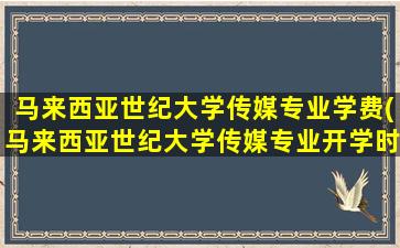 马来西亚世纪大学传媒专业学费(马来西亚世纪大学传媒专业开学时间)