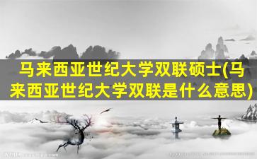 马来西亚世纪大学双联硕士(马来西亚世纪大学双联是什么意思)