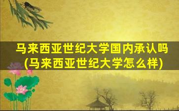 马来西亚世纪大学国内承认吗(马来西亚世纪大学怎么样)