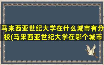 马来西亚世纪大学在什么城市有分校(马来西亚世纪大学在哪个城市)