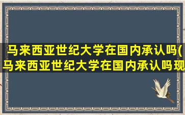 马来西亚世纪大学在国内承认吗(马来西亚世纪大学在国内承认吗现在)