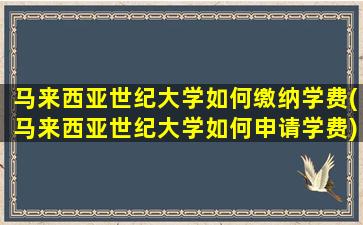 马来西亚世纪大学如何缴纳学费(马来西亚世纪大学如何申请学费)