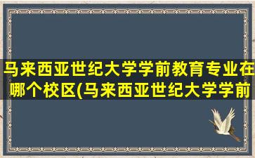 马来西亚世纪大学学前教育专业在哪个校区(马来西亚世纪大学学前教育专业好毕业吗)