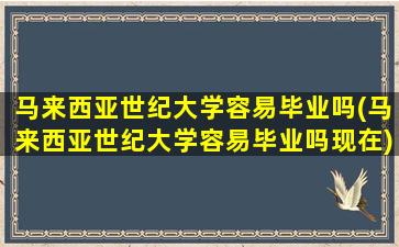 马来西亚世纪大学容易毕业吗(马来西亚世纪大学容易毕业吗现在)