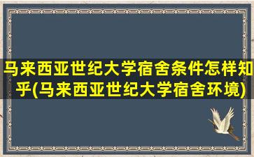 马来西亚世纪大学宿舍条件怎样知乎(马来西亚世纪大学宿舍环境)