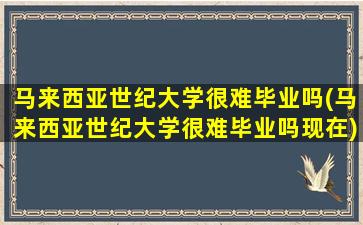 马来西亚世纪大学很难毕业吗(马来西亚世纪大学很难毕业吗现在)