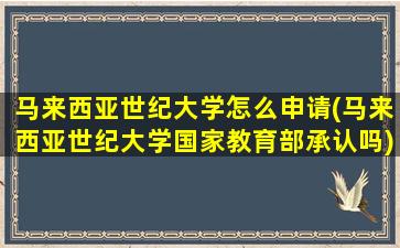 马来西亚世纪大学怎么申请(马来西亚世纪大学国家教育部承认吗)