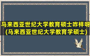 马来西亚世纪大学教育硕士咋样呀(马来西亚世纪大学教育学硕士)