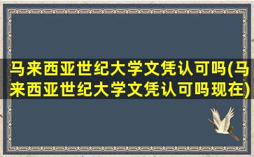 马来西亚世纪大学文凭认可吗(马来西亚世纪大学文凭认可吗现在)