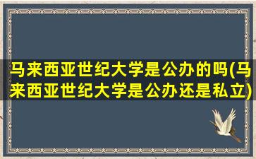 马来西亚世纪大学是公办的吗(马来西亚世纪大学是公办还是私立)