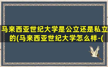 马来西亚世纪大学是公立还是私立的(马来西亚世纪大学怎么样-(附校园图))