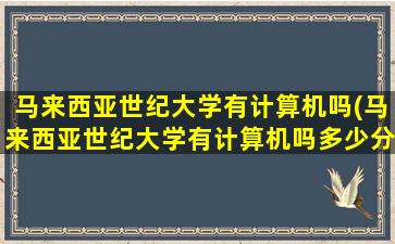 马来西亚世纪大学有计算机吗(马来西亚世纪大学有计算机吗多少分)