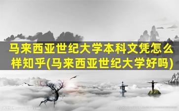 马来西亚世纪大学本科文凭怎么样知乎(马来西亚世纪大学好吗)