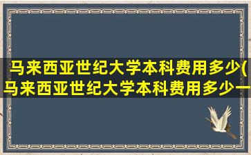 马来西亚世纪大学本科费用多少(马来西亚世纪大学本科费用多少一年)