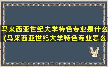 马来西亚世纪大学特色专业是什么(马来西亚世纪大学特色专业怎么样)