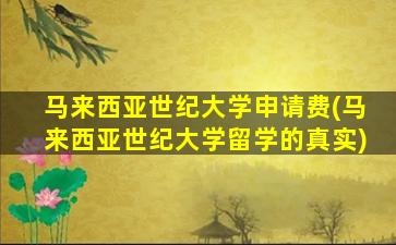 马来西亚世纪大学申请费(马来西亚世纪大学留学的真实)