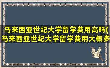 马来西亚世纪大学留学费用高吗(马来西亚世纪大学留学费用大概多少)