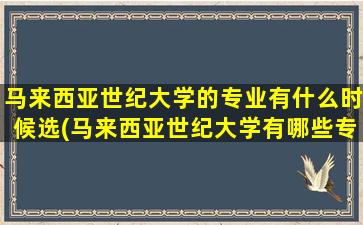 马来西亚世纪大学的专业有什么时候选(马来西亚世纪大学有哪些专业)