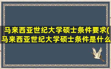 马来西亚世纪大学硕士条件要求(马来西亚世纪大学硕士条件是什么)