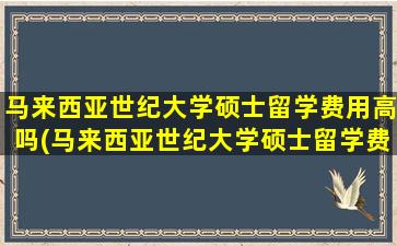 马来西亚世纪大学硕士留学费用高吗(马来西亚世纪大学硕士留学费用多少钱)