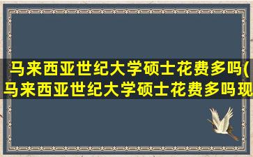 马来西亚世纪大学硕士花费多吗(马来西亚世纪大学硕士花费多吗现在)